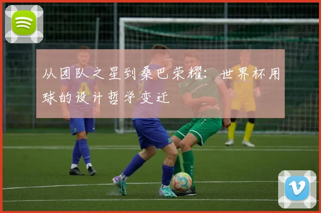 从团队之星到桑巴荣耀：世界杯用球的设计哲学变迁