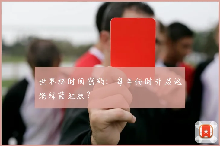 世界杯时间密码:每年何时开启这场绿茵狂欢?