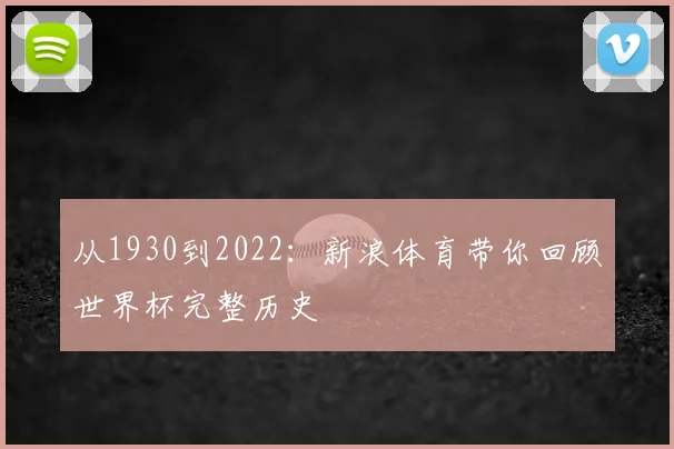 从1930到2022:新浪体育带你回顾世界杯完整历史