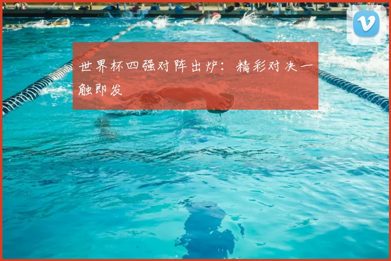 世界杯四强对阵出炉：精彩对决一触即发