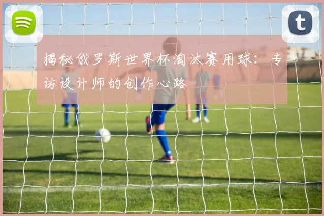 揭秘俄罗斯世界杯淘汰赛用球：专访设计师的创作心路