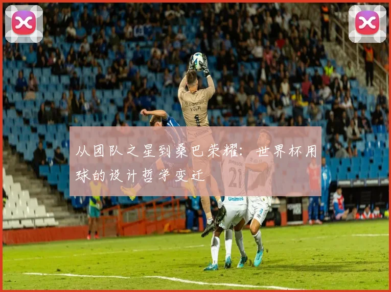 从团队之星到桑巴荣耀：世界杯用球的设计哲学变迁