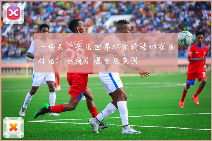 一场关于夜店世界杯竞猜语的深度对话:如何引爆全场氛围