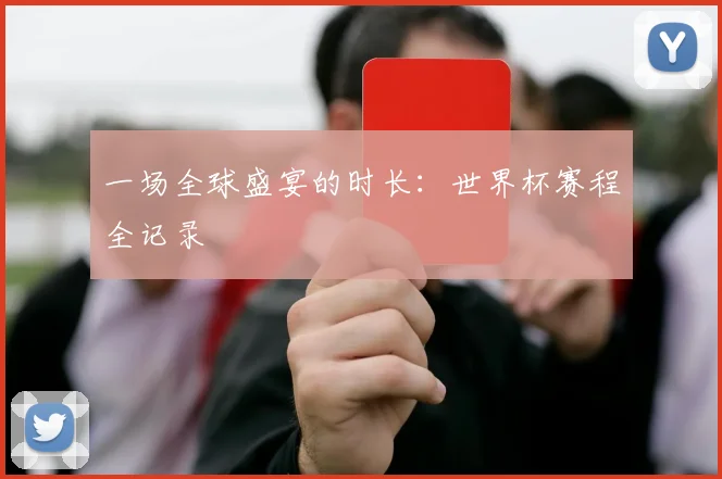 一场全球盛宴的时长:世界杯赛程全记录