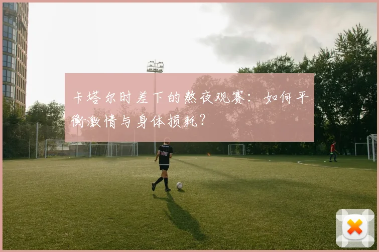 卡塔尔时差下的熬夜观赛：如何平衡激情与身体损耗？