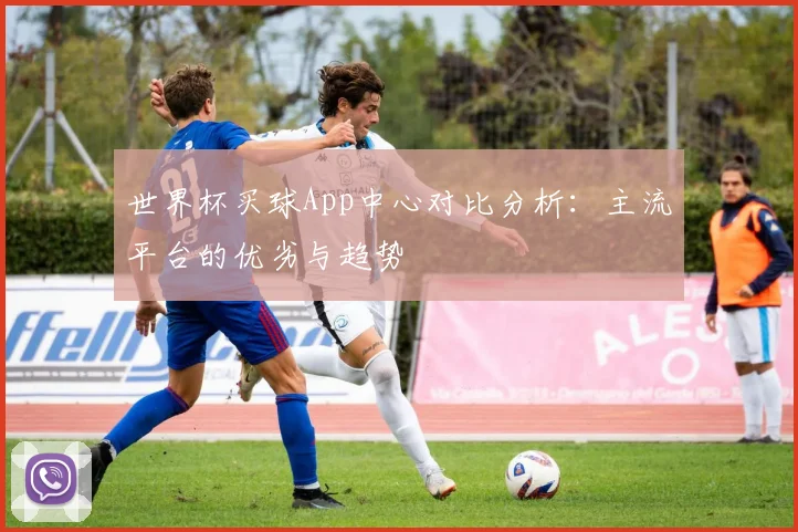 世界杯买球App中心对比分析:主流平台的优劣与趋势