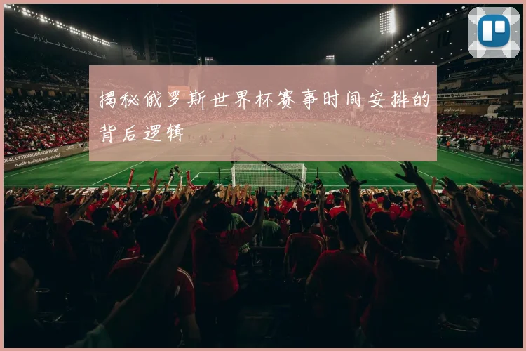 揭秘俄罗斯世界杯赛事时间安排的背后逻辑