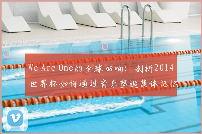 We Are One的全球回响：剖析2014世界杯如何通过音乐塑造集体记忆