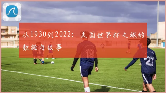 从1930到2022:美国世界杯之旅的数据与故事