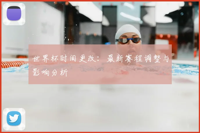 世界杯时间更改:最新赛程调整与影响分析