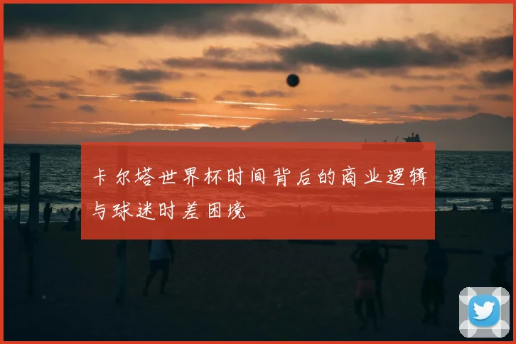 卡尔塔世界杯时间背后的商业逻辑与球迷时差困境