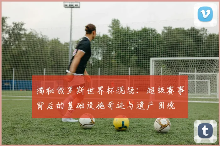 揭秘俄罗斯世界杯现场：超级赛事背后的基础设施奇迹与遗产困境