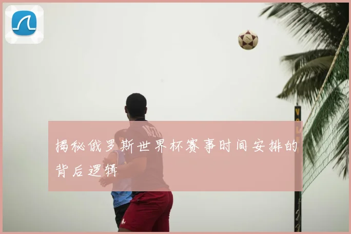 揭秘俄罗斯世界杯赛事时间安排的背后逻辑