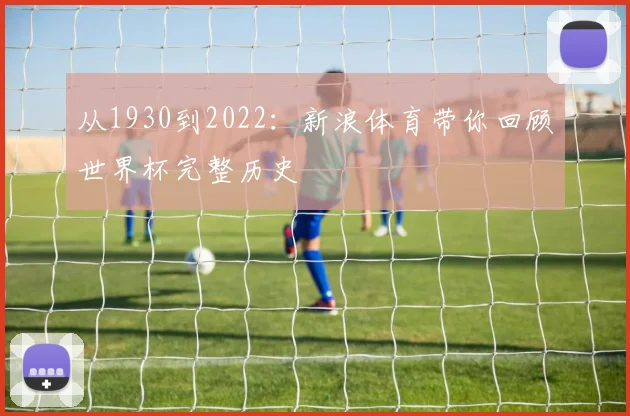 从1930到2022:新浪体育带你回顾世界杯完整历史