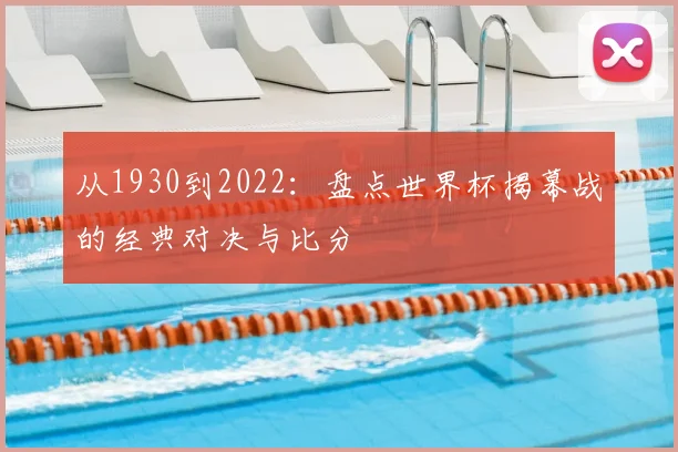 从1930到2022:盘点世界杯揭幕战的经典对决与比分