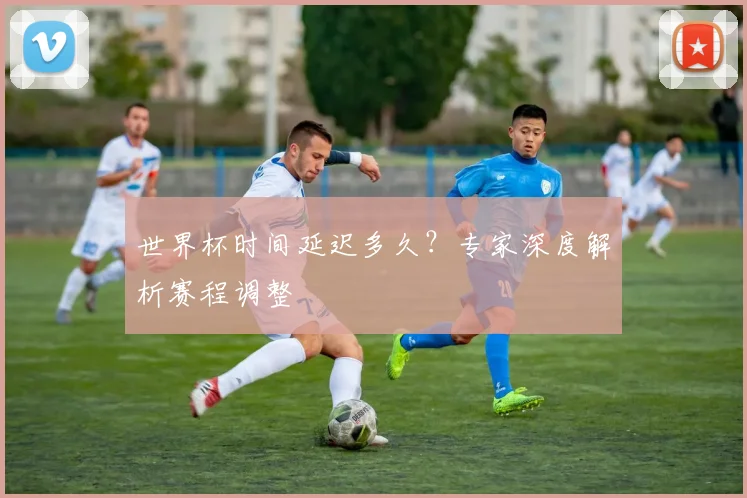 世界杯时间延迟多久?专家深度解析赛程调整