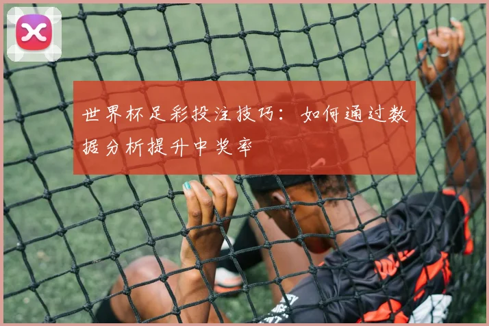 世界杯足彩投注技巧:如何通过数据分析提升中奖率