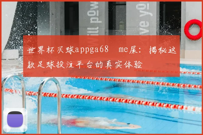 世界杯买球appga68椣me屎：揭秘这款足球投注平台的真实体验