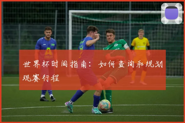 世界杯时间指南:如何查询和规划观赛行程