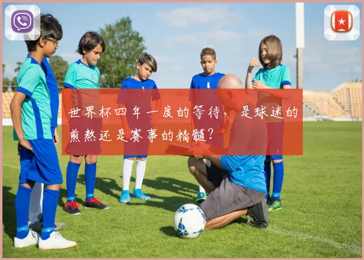 世界杯四年一度的等待,是球迷的煎熬还是赛事的精髓?