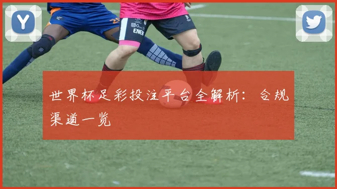 世界杯足彩投注平台全解析:合规渠道一览