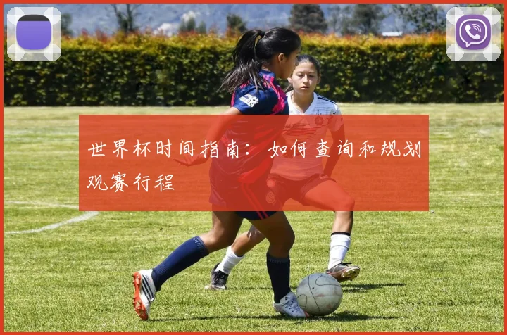 世界杯时间指南:如何查询和规划观赛行程