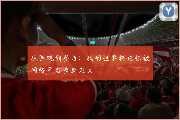 从围观到参与：我的世界杯记忆被网络平台重新定义