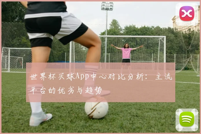 世界杯买球App中心对比分析:主流平台的优劣与趋势