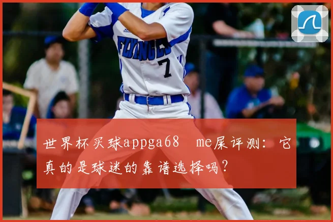 世界杯买球appga68椣me屎评测：它真的是球迷的靠谱选择吗？