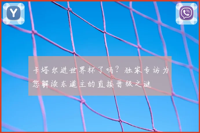 卡塔尔进世界杯了吗？独家专访为您解读东道主的直接晋级之谜