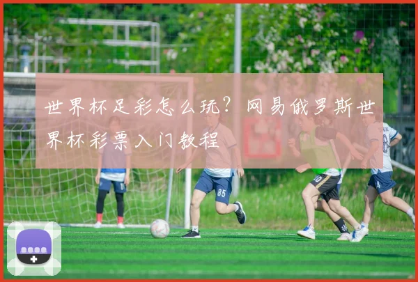 世界杯足彩怎么玩？网易俄罗斯世界杯彩票入门教程