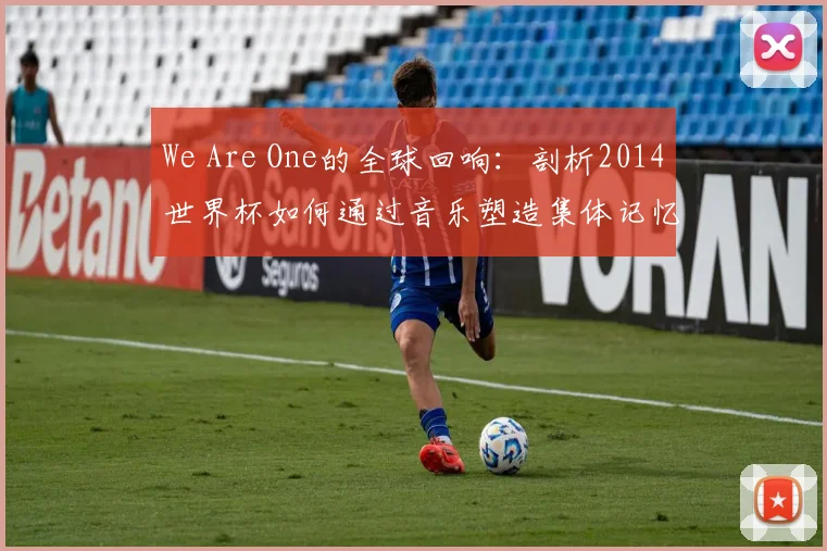 We Are One的全球回响：剖析2014世界杯如何通过音乐塑造集体记忆