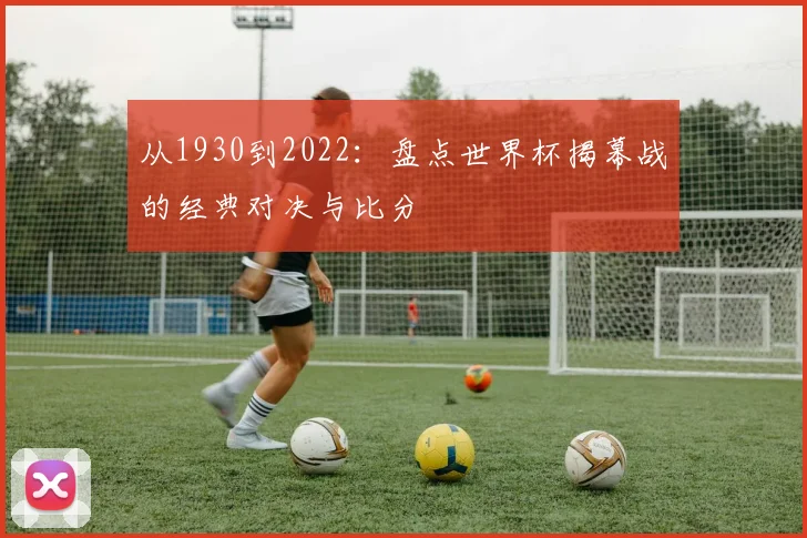 从1930到2022:盘点世界杯揭幕战的经典对决与比分