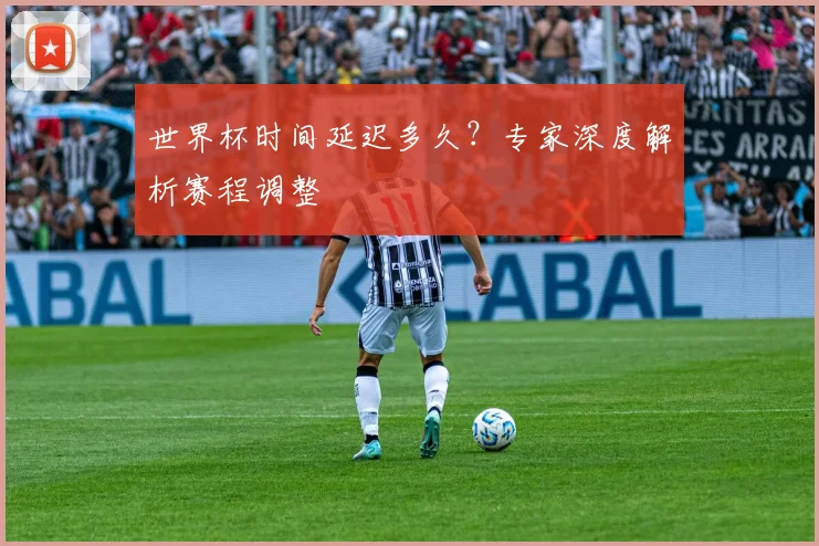 世界杯时间延迟多久?专家深度解析赛程调整