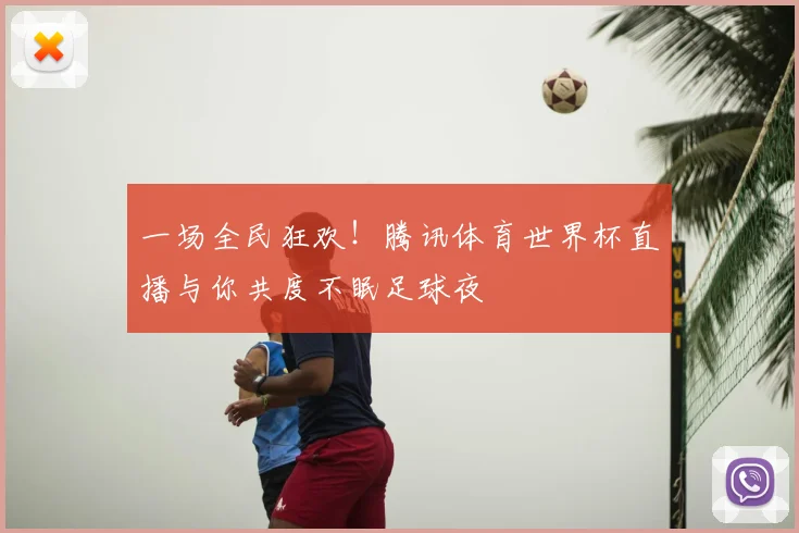 一场全民狂欢!腾讯体育世界杯直播与你共度不眠足球夜