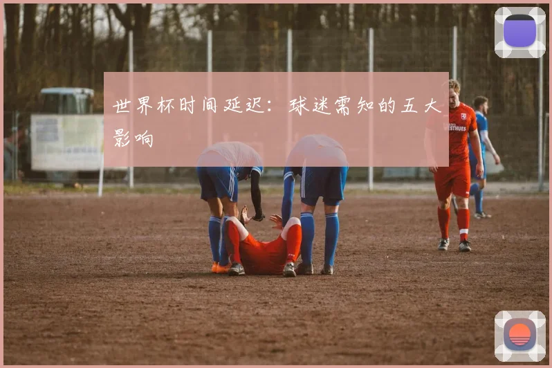 世界杯时间延迟：球迷需知的五大影响