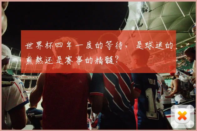 世界杯四年一度的等待,是球迷的煎熬还是赛事的精髓?