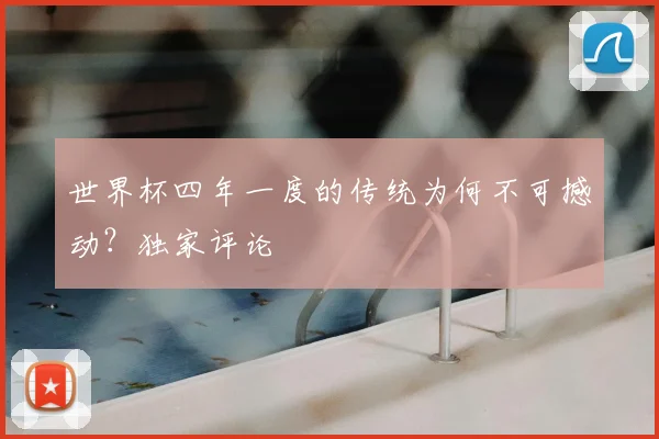 世界杯四年一度的传统为何不可撼动?独家评论