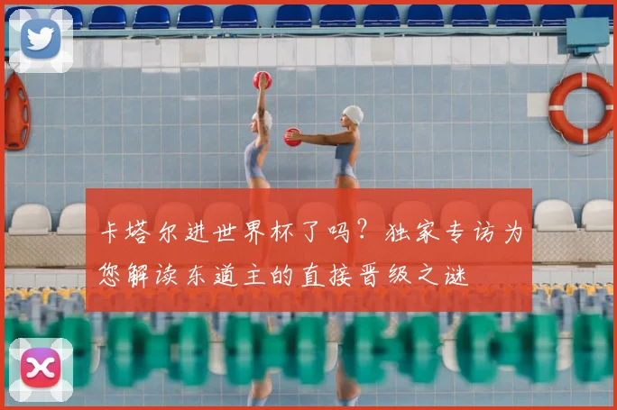 卡塔尔进世界杯了吗？独家专访为您解读东道主的直接晋级之谜