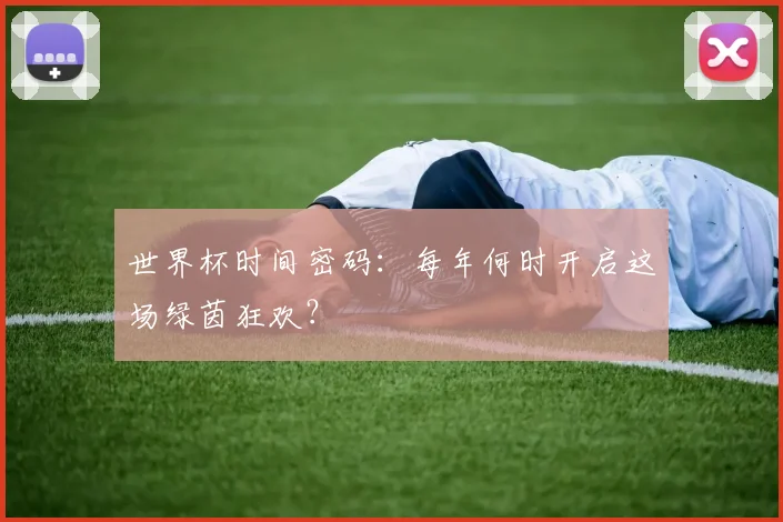 世界杯时间密码:每年何时开启这场绿茵狂欢?