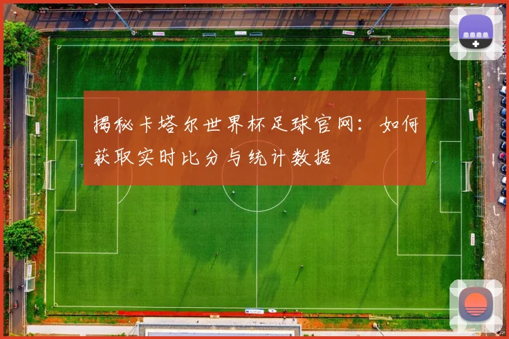 揭秘卡塔尔世界杯足球官网：如何获取实时比分与统计数据