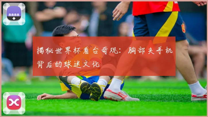 揭秘世界杯看台奇观：胸部夹手机背后的球迷文化