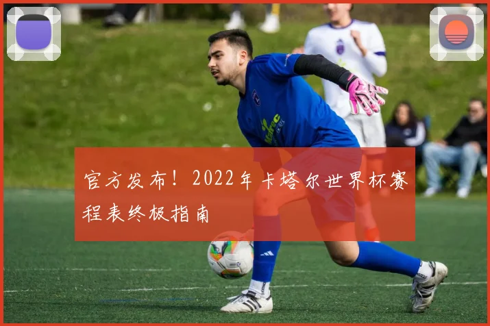 官方发布！2022年卡塔尔世界杯赛程表终极指南